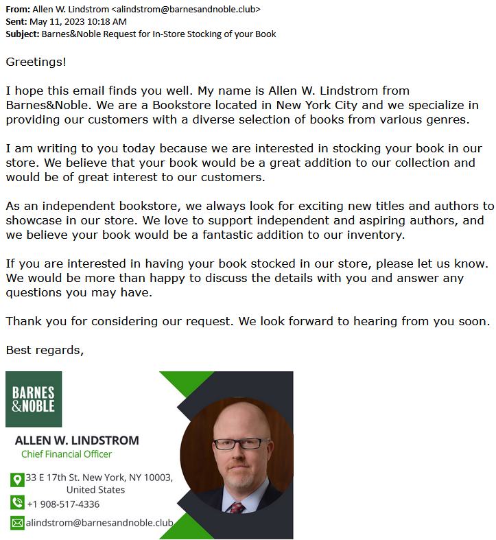 Scam email impersonating Allen W. Lindstrom, B&N Chief Financial Officer: 

"I am writing to you today because we are interested in stocking your book in our store."