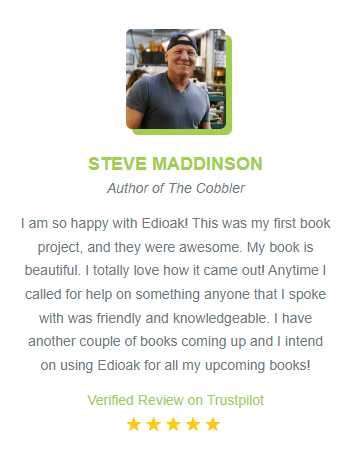 Photo of Steve Madden
Steve Maddinson
Author of The Cobbler

I am so happy with Edioak! This was my first book project, and they were awesome. My book is beautiful. I totally love how it came out! Anytime I called for help on something anyone that I spoke with was friendly and knowledgeable. I have another couple of books coming up and I intend on using Edioak for all my upcoming books!

Verified review on Trustpilot